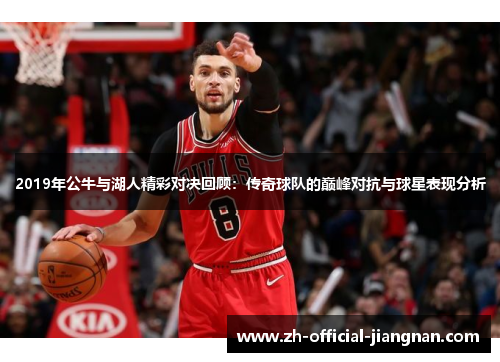 2019年公牛与湖人精彩对决回顾：传奇球队的巅峰对抗与球星表现分析